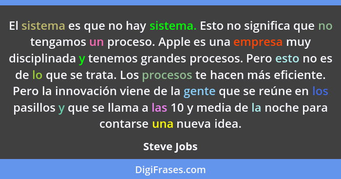 El sistema es que no hay sistema. Esto no significa que no tengamos un proceso. Apple es una empresa muy disciplinada y tenemos grandes p... - Steve Jobs