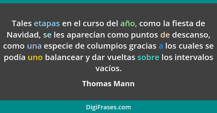 Tales etapas en el curso del año, como la fiesta de Navidad, se les aparecían como puntos de descanso, como una especie de columpios gra... - Thomas Mann