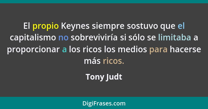 El propio Keynes siempre sostuvo que el capitalismo no sobreviviría si sólo se limitaba a proporcionar a los ricos los medios para hacerse... - Tony Judt