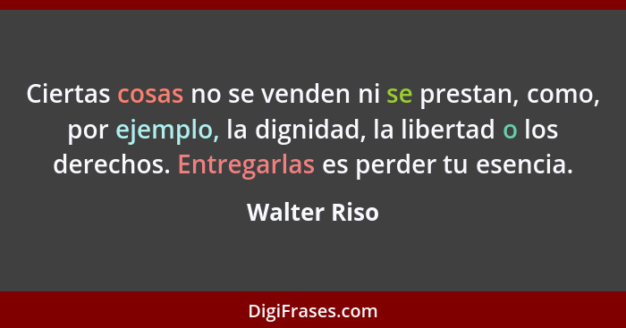 Ciertas cosas no se venden ni se prestan, como, por ejemplo, la dignidad, la libertad o los derechos. Entregarlas es perder tu esencia.... - Walter Riso