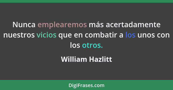 Nunca emplearemos más acertadamente nuestros vicios que en combatir a los unos con los otros.... - William Hazlitt