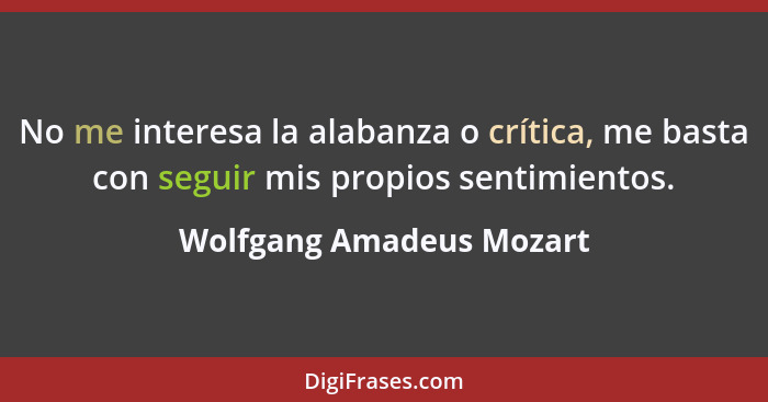 No me interesa la alabanza o crítica, me basta con seguir mis propios sentimientos.... - Wolfgang Amadeus Mozart