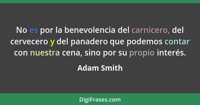 No es por la benevolencia del carnicero, del cervecero y del panadero que podemos contar con nuestra cena, sino por su propio interés.... - Adam Smith