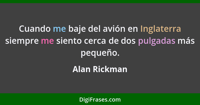 Cuando me baje del avión en Inglaterra siempre me siento cerca de dos pulgadas más pequeño.... - Alan Rickman