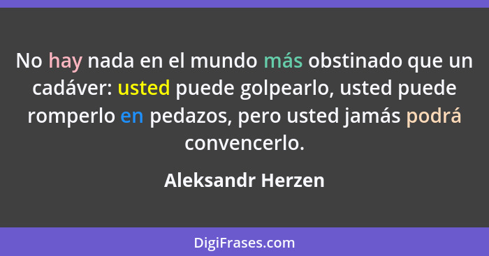 No hay nada en el mundo más obstinado que un cadáver: usted puede golpearlo, usted puede romperlo en pedazos, pero usted jamás podr... - Aleksandr Herzen