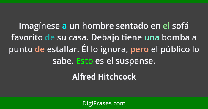 Imagínese a un hombre sentado en el sofá favorito de su casa. Debajo tiene una bomba a punto de estallar. Él lo ignora, pero el púb... - Alfred Hitchcock