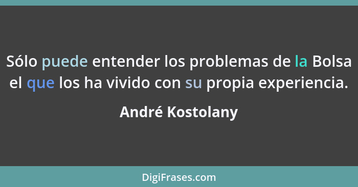 Sólo puede entender los problemas de la Bolsa el que los ha vivido con su propia experiencia.... - André Kostolany