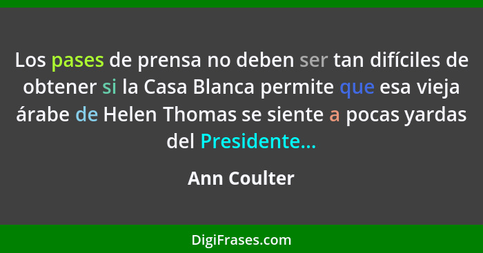 Los pases de prensa no deben ser tan difíciles de obtener si la Casa Blanca permite que esa vieja árabe de Helen Thomas se siente a poca... - Ann Coulter