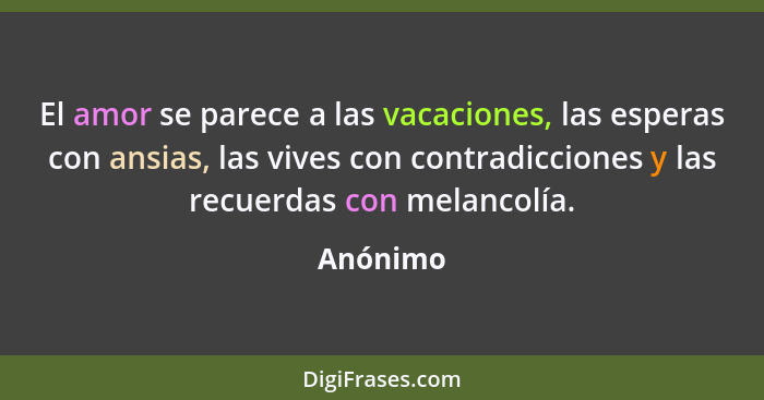 El amor se parece a las vacaciones, las esperas con ansias, las vives con contradicciones y las recuerdas con melancolía.... - Anónimo