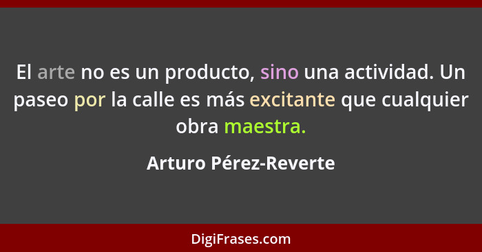 El arte no es un producto, sino una actividad. Un paseo por la calle es más excitante que cualquier obra maestra.... - Arturo Pérez-Reverte