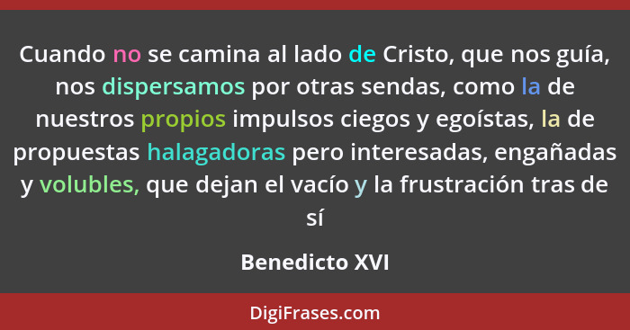 Cuando no se camina al lado de Cristo, que nos guía, nos dispersamos por otras sendas, como la de nuestros propios impulsos ciegos y e... - Benedicto XVI