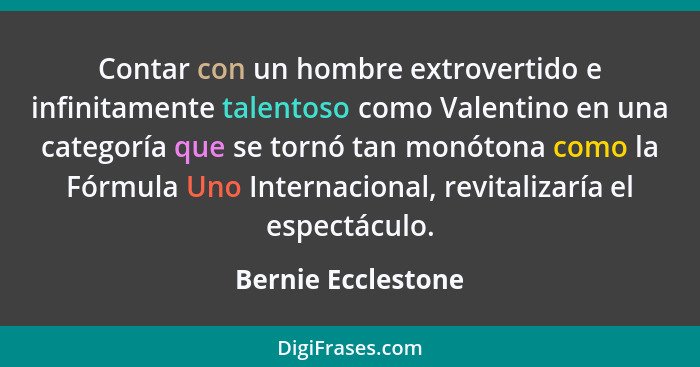 Contar con un hombre extrovertido e infinitamente talentoso como Valentino en una categoría que se tornó tan monótona como la Fórm... - Bernie Ecclestone