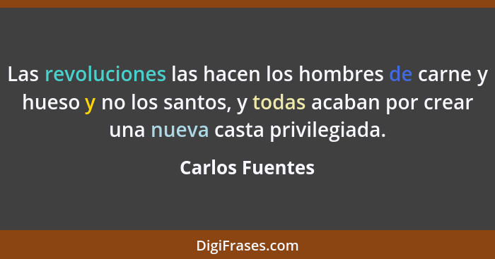 Las revoluciones las hacen los hombres de carne y hueso y no los santos, y todas acaban por crear una nueva casta privilegiada.... - Carlos Fuentes