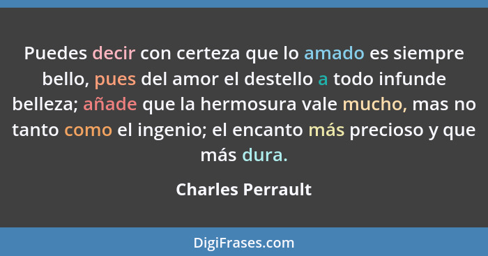 Puedes decir con certeza que lo amado es siempre bello, pues del amor el destello a todo infunde belleza; añade que la hermosura va... - Charles Perrault