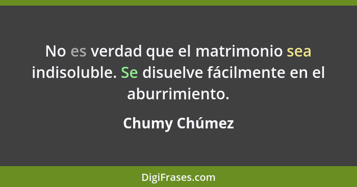 No es verdad que el matrimonio sea indisoluble. Se disuelve fácilmente en el aburrimiento.... - Chumy Chúmez