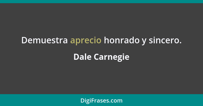 Demuestra aprecio honrado y sincero.... - Dale Carnegie