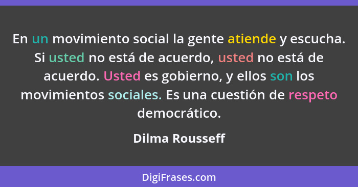 En un movimiento social la gente atiende y escucha. Si usted no está de acuerdo, usted no está de acuerdo. Usted es gobierno, y ellos... - Dilma Rousseff
