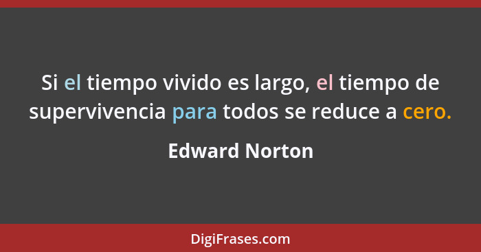 Si el tiempo vivido es largo, el tiempo de supervivencia para todos se reduce a cero.... - Edward Norton