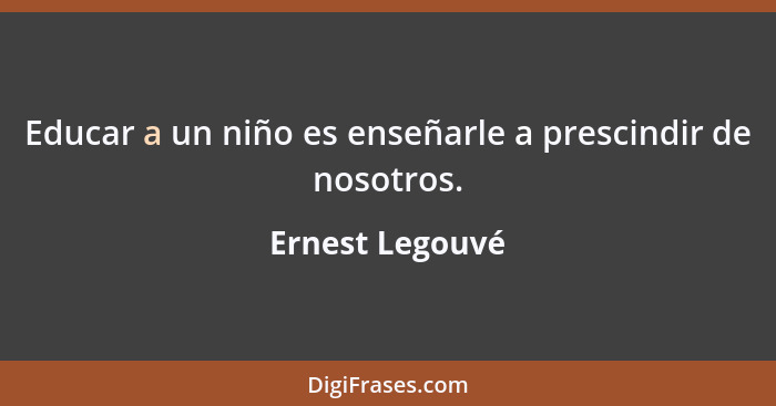 Educar a un niño es enseñarle a prescindir de nosotros.... - Ernest Legouvé