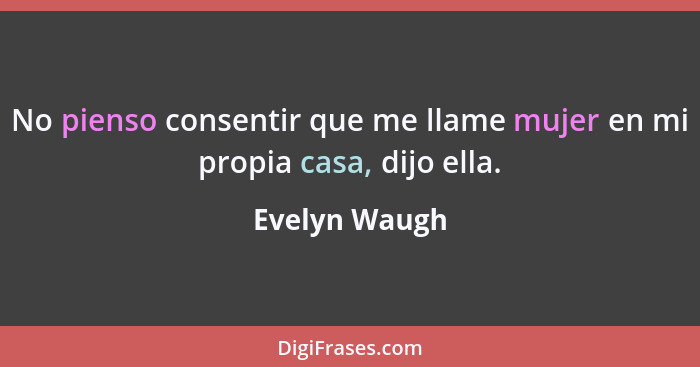 No pienso consentir que me llame mujer en mi propia casa, dijo ella.... - Evelyn Waugh