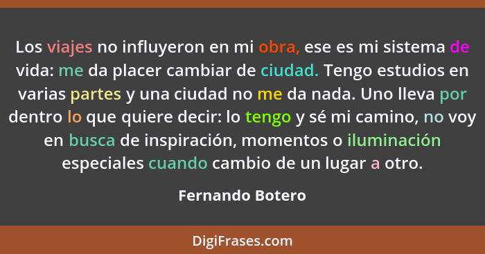 Los viajes no influyeron en mi obra, ese es mi sistema de vida: me da placer cambiar de ciudad. Tengo estudios en varias partes y un... - Fernando Botero