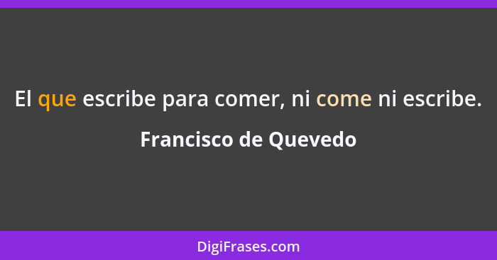 El que escribe para comer, ni come ni escribe.... - Francisco de Quevedo