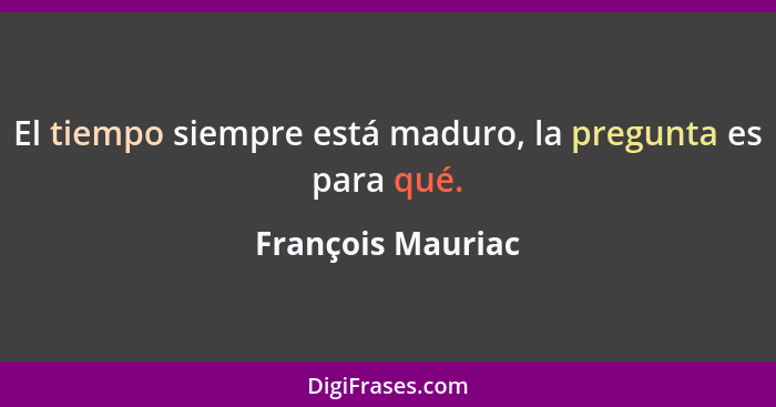 El tiempo siempre está maduro, la pregunta es para qué.... - François Mauriac