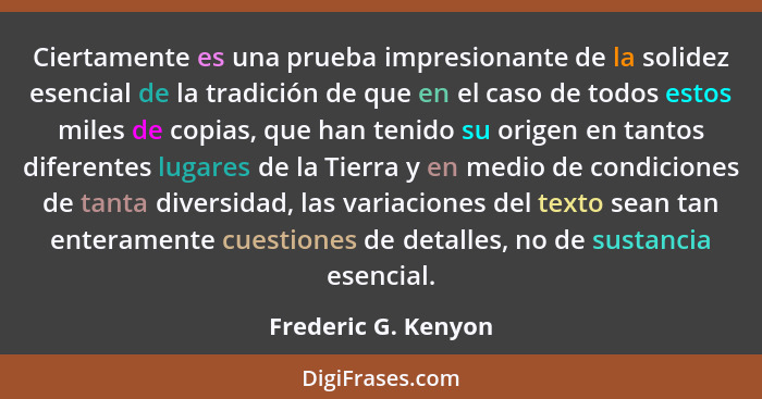 Ciertamente es una prueba impresionante de la solidez esencial de la tradición de que en el caso de todos estos miles de copias,... - Frederic G. Kenyon