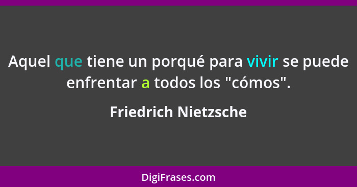 Aquel que tiene un porqué para vivir se puede enfrentar a todos los "cómos".... - Friedrich Nietzsche