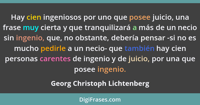 Hay cien ingeniosos por uno que posee juicio, una frase muy cierta y que tranquilizará a más de un necio sin ingenio, qu... - Georg Christoph Lichtenberg