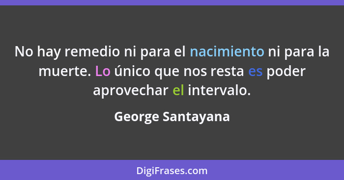 No hay remedio ni para el nacimiento ni para la muerte. Lo único que nos resta es poder aprovechar el intervalo.... - George Santayana