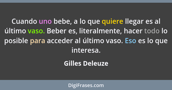 Cuando uno bebe, a lo que quiere llegar es al último vaso. Beber es, literalmente, hacer todo lo posible para acceder al último vaso.... - Gilles Deleuze