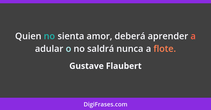 Quien no sienta amor, deberá aprender a adular o no saldrá nunca a flote.... - Gustave Flaubert