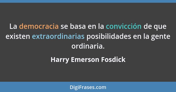 La democracia se basa en la convicción de que existen extraordinarias posibilidades en la gente ordinaria.... - Harry Emerson Fosdick