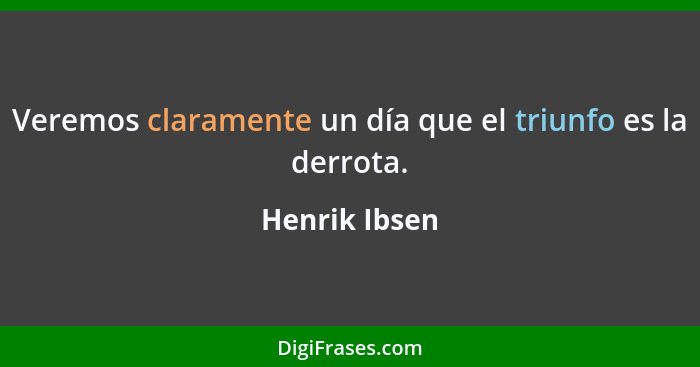 Veremos claramente un día que el triunfo es la derrota.... - Henrik Ibsen