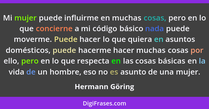 Mi mujer puede influirme en muchas cosas, pero en lo que concierne a mi código básico nada puede moverme. Puede hacer lo que quiera e... - Hermann Göring