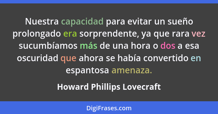 Nuestra capacidad para evitar un sueño prolongado era sorprendente, ya que rara vez sucumbíamos más de una hora o dos a es... - Howard Phillips Lovecraft