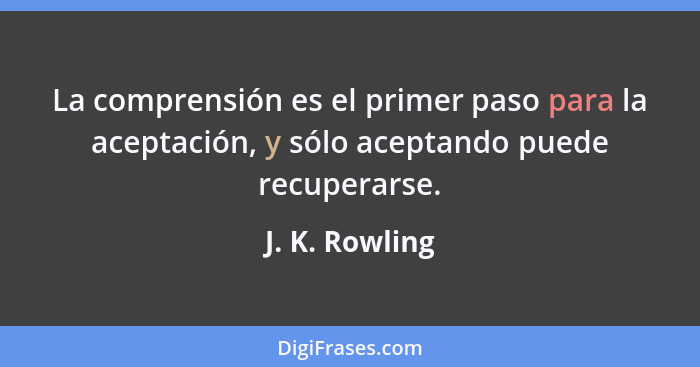 La comprensión es el primer paso para la aceptación, y sólo aceptando puede recuperarse.... - J. K. Rowling