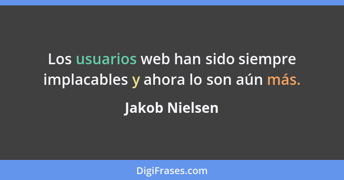 Los usuarios web han sido siempre implacables y ahora lo son aún más.... - Jakob Nielsen