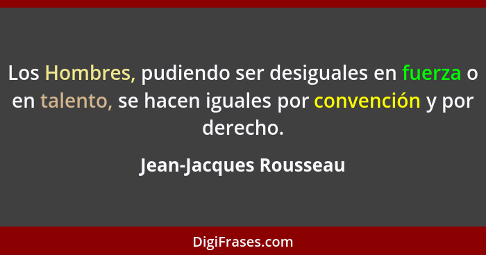 Los Hombres, pudiendo ser desiguales en fuerza o en talento, se hacen iguales por convención y por derecho.... - Jean-Jacques Rousseau
