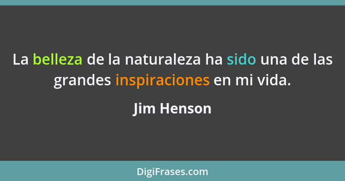 La belleza de la naturaleza ha sido una de las grandes inspiraciones en mi vida.... - Jim Henson