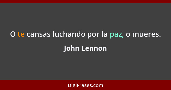 O te cansas luchando por la paz, o mueres.... - John Lennon