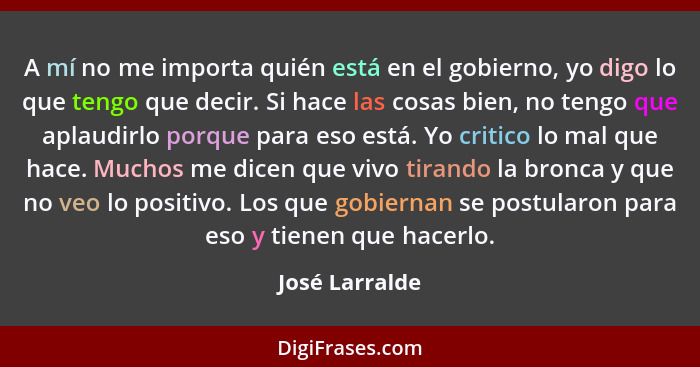 A mí no me importa quién está en el gobierno, yo digo lo que tengo que decir. Si hace las cosas bien, no tengo que aplaudirlo porque p... - José Larralde