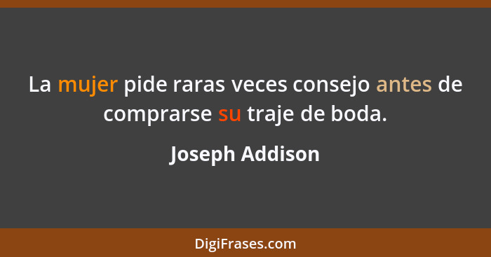 La mujer pide raras veces consejo antes de comprarse su traje de boda.... - Joseph Addison