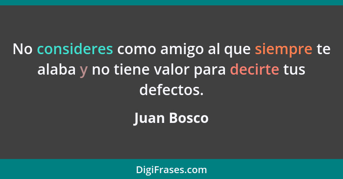 No consideres como amigo al que siempre te alaba y no tiene valor para decirte tus defectos.... - Juan Bosco