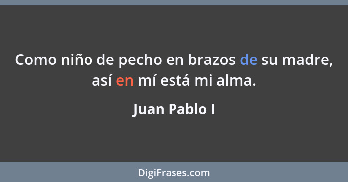 Como niño de pecho en brazos de su madre, así en mí está mi alma.... - Juan Pablo I