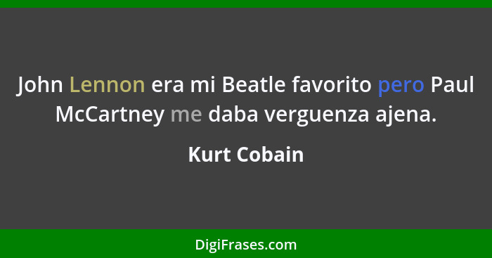 John Lennon era mi Beatle favorito pero Paul McCartney me daba verguenza ajena.... - Kurt Cobain