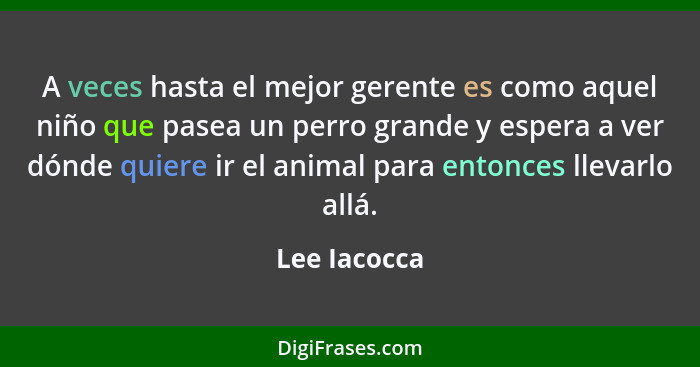 A veces hasta el mejor gerente es como aquel niño que pasea un perro grande y espera a ver dónde quiere ir el animal para entonces lleva... - Lee Iacocca