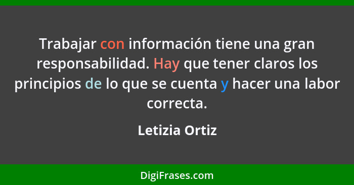 Trabajar con información tiene una gran responsabilidad. Hay que tener claros los principios de lo que se cuenta y hacer una labor cor... - Letizia Ortiz