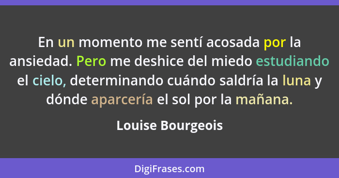 En un momento me sentí acosada por la ansiedad. Pero me deshice del miedo estudiando el cielo, determinando cuándo saldría la luna... - Louise Bourgeois
